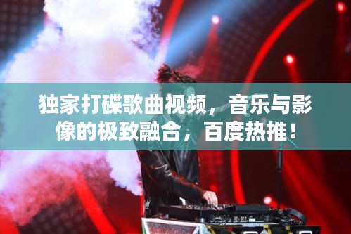 獨(dú)家打碟歌曲視頻，音樂與影像的極致融合，百度熱推！