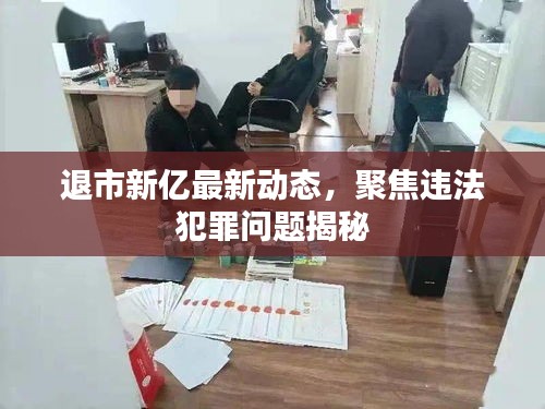 退市新億最新動態(tài)，聚焦違法犯罪問題揭秘