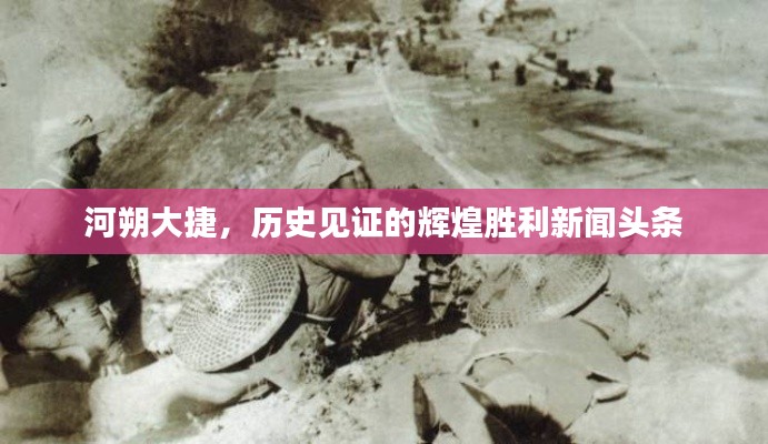 河朔大捷，歷史見證的輝煌勝利新聞?lì)^條