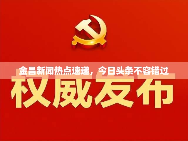 金昌新聞熱點(diǎn)速遞，今日頭條不容錯過