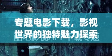專題電影下載，影視世界的獨(dú)特魅力探索