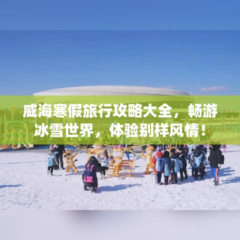 威海寒假旅行攻略大全，暢游冰雪世界，體驗別樣風情！
