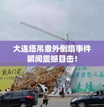 大連塔吊意外倒塌事件瞬間震撼目擊！