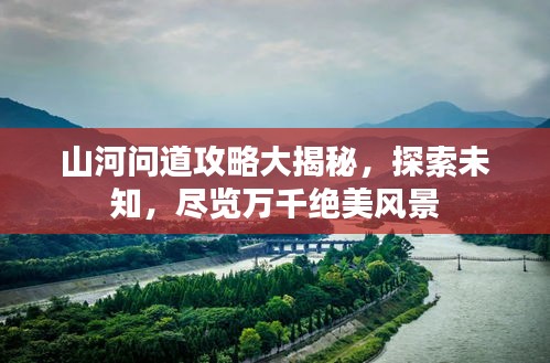 山河問(wèn)道攻略大揭秘，探索未知，盡覽萬(wàn)千絕美風(fēng)景