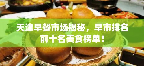 天津早餐市場(chǎng)揭秘，早市排名前十名美食榜單！