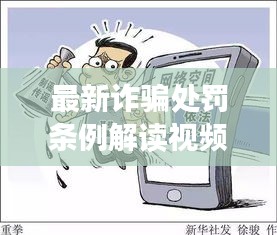 最新詐騙處罰條例解讀視頻，法律之劍斬?cái)嘣p騙鏈條揭秘