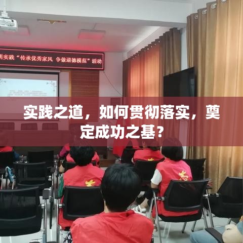 實踐之道，如何貫徹落實，奠定成功之基？