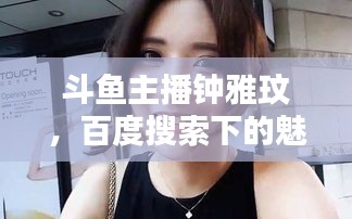 斗魚主播鐘雅玟，百度搜索下的魅力風(fēng)采揭秘
