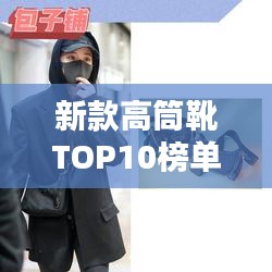 新款高筒靴TOP10榜單，引領(lǐng)時尚潮流的巔峰選擇