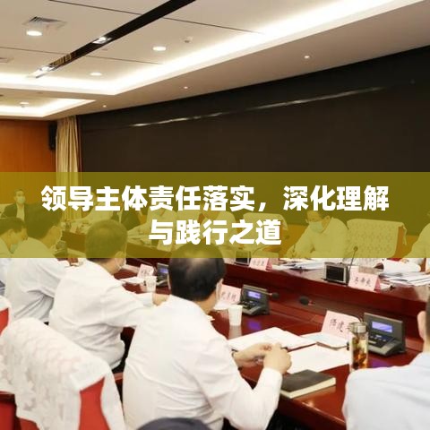 領(lǐng)導(dǎo)主體責(zé)任落實(shí)，深化理解與踐行之道