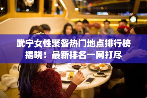 武寧女性聚餐熱門地點排行榜揭曉！最新排名一網(wǎng)打盡