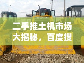 二手推土機(jī)市場(chǎng)大揭秘，百度搜一搜，應(yīng)有盡有！