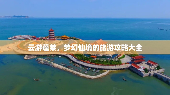 云游蓬萊，夢幻仙境的旅游攻略大全