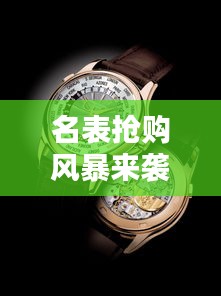 名表搶購風暴來襲，時尚與價值完美融合，百度最新消息一網(wǎng)打盡
