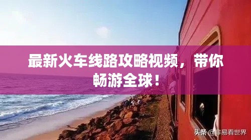 最新火車(chē)線(xiàn)路攻略視頻，帶你暢游全球！