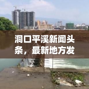 洞口平溪新聞頭條，最新地方發(fā)展動態(tài)引領(lǐng)報道