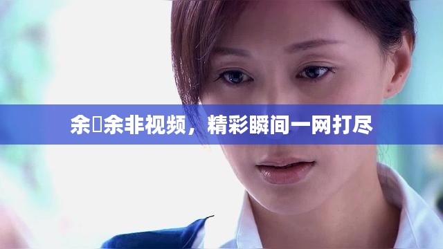 余玥余非視頻，精彩瞬間一網打盡
