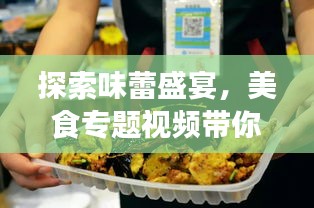 探索味蕾盛宴，美食專(zhuān)題視頻帶你開(kāi)啟極致美食之旅