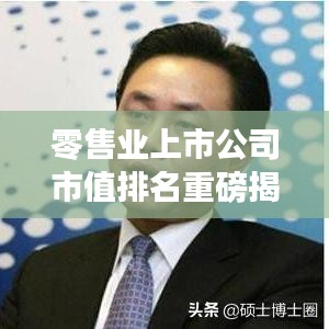 零售業(yè)上市公司市值排名重磅揭曉，行業(yè)巨頭與潛力股一覽無余