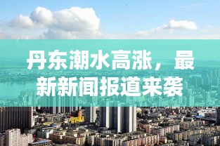 丹東潮水高漲，最新新聞報道來襲！