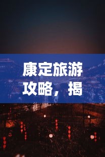 康定旅游攻略，揭秘夜晚獨特魅力！