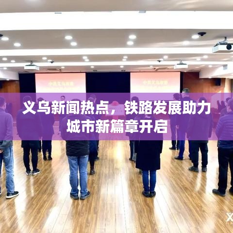 義烏新聞熱點(diǎn)，鐵路發(fā)展助力城市新篇章開啟
