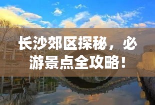 長沙郊區(qū)探秘，必游景點全攻略！