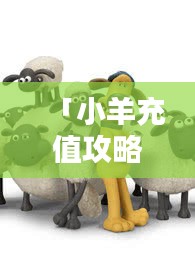 「小羊充值攻略視頻合集，最新、最全，一看就會(huì)！」