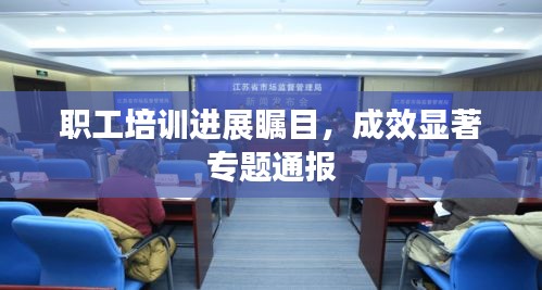 職工培訓(xùn)進展矚目，成效顯著專題通報