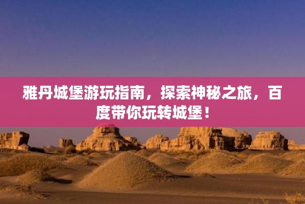 雅丹城堡游玩指南，探索神秘之旅，百度帶你玩轉(zhuǎn)城堡！