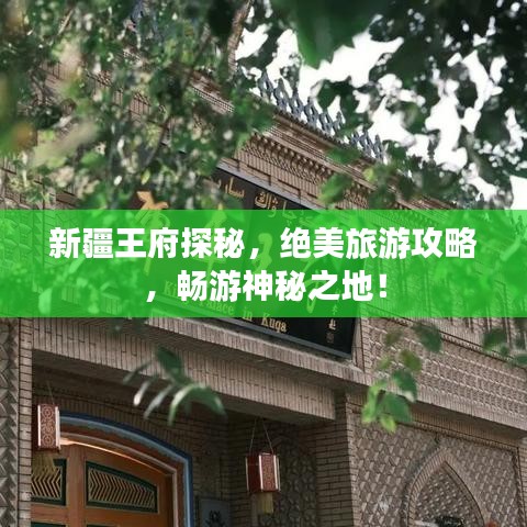 新疆王府探秘，絕美旅游攻略，暢游神秘之地！
