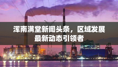 渾南滿堂新聞頭條，區(qū)域發(fā)展最新動態(tài)引領者
