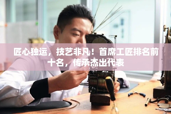 匠心獨運，技藝非凡！首席工匠排名前十名，傳承杰出代表