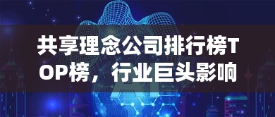 共享理念公司排行榜TOP榜，行業(yè)巨頭影響力與前景揭秘