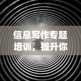 信息寫作專題培訓(xùn)，提升你的寫作能力，掌握高效創(chuàng)作技巧！