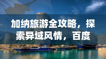 加納旅游全攻略，探索異域風(fēng)情，百度帶你暢游非洲秘境！
