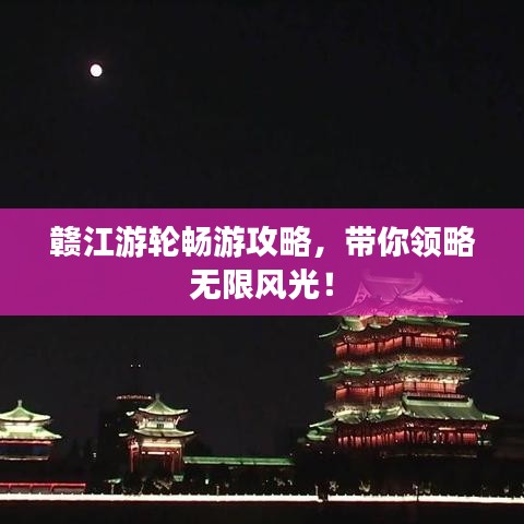 贛江游輪暢游攻略，帶你領(lǐng)略無(wú)限風(fēng)光！