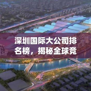 深圳國際大公司排名榜，揭秘全球競爭力背后的力量源泉