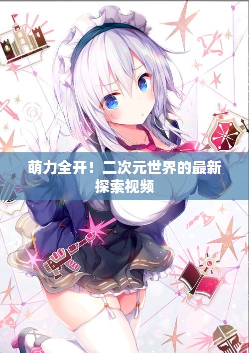 萌力全開！二次元世界的最新探索視頻
