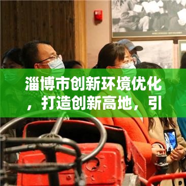 淄博市創(chuàng)新環(huán)境優(yōu)化，打造創(chuàng)新高地，引領(lǐng)未來新動力