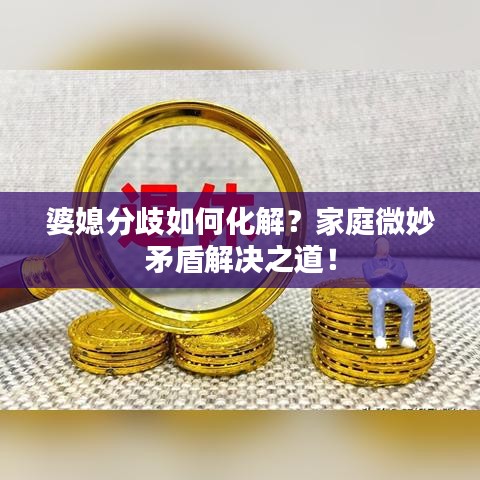 婆媳分歧如何化解？家庭微妙矛盾解決之道！