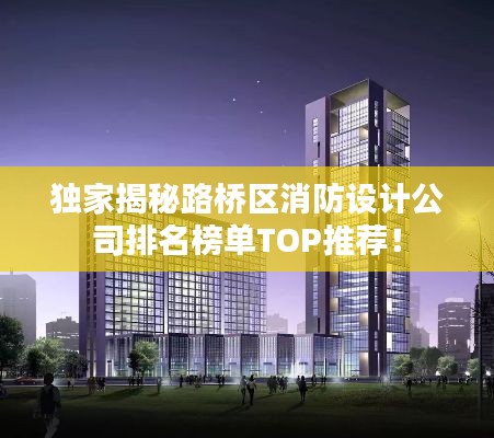 獨家揭秘路橋區(qū)消防設計公司排名榜單TOP推薦！