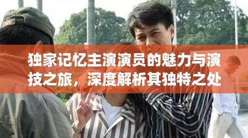 獨(dú)家記憶主演演員的魅力與演技之旅，深度解析其獨(dú)特之處