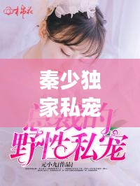 秦少獨(dú)家私寵，獨(dú)特愛情故事免費(fèi)閱讀，情感甜蜜爆棚！