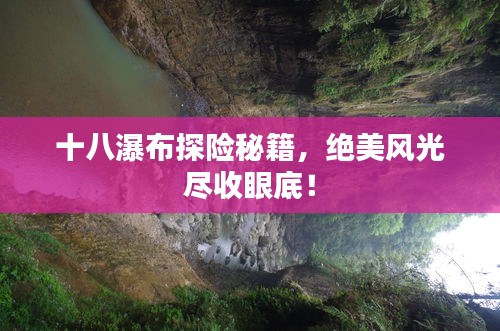 十八瀑布探險秘籍，絕美風(fēng)光盡收眼底！