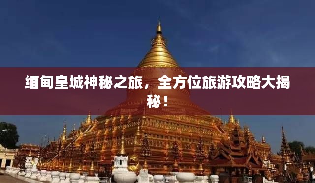 緬甸皇城神秘之旅，全方位旅游攻略大揭秘！