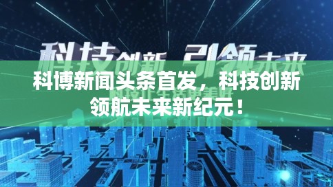 科博新聞頭條首發(fā)，科技創(chuàng)新領航未來新紀元！