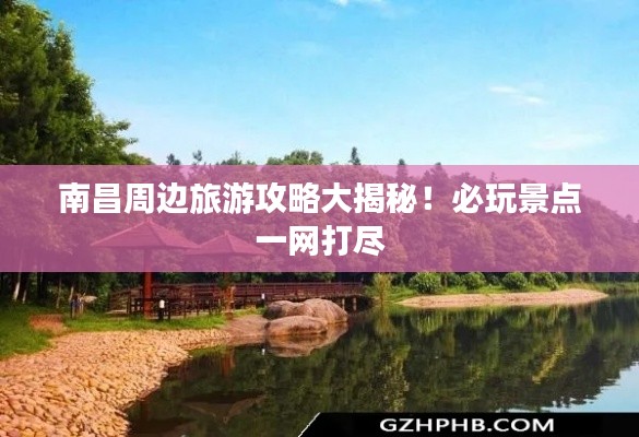 南昌周邊旅游攻略大揭秘！必玩景點(diǎn)一網(wǎng)打盡