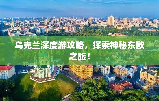 烏克蘭深度游攻略，探索神秘東歐之旅！
