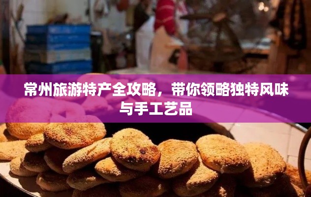 常州旅游特產(chǎn)全攻略，帶你領(lǐng)略獨(dú)特風(fēng)味與手工藝品